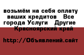 возьмём на себя оплату ваших кредитов - Все города Услуги » Другие   . Красноярский край